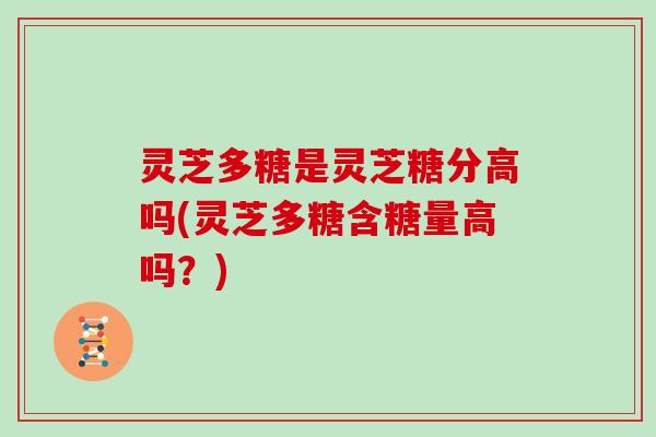灵芝多糖是灵芝糖分高吗(灵芝多糖含糖量高吗?) 灵芝多糖是灵芝糖分高吗(灵芝多糖含糖量高吗?)