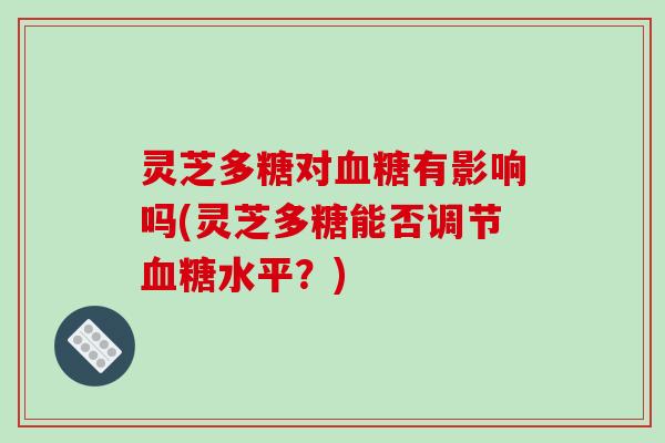 灵芝多糖对有影响吗(灵芝多糖能否调节水平？)