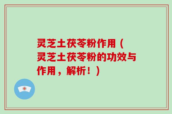 灵芝土茯苓粉作用 (灵芝土茯苓粉的功效与作用,解析!) 灵芝土茯苓粉作用 (灵芝土茯苓粉的功效与作用,解析!)