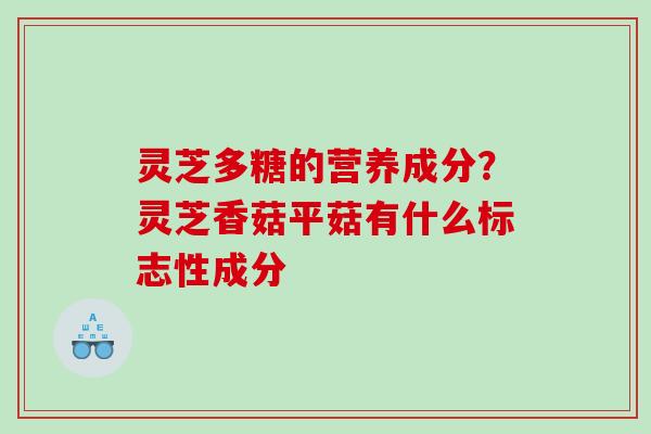 灵芝多糖的营养成分？灵芝香菇平菇有什么标志性成分