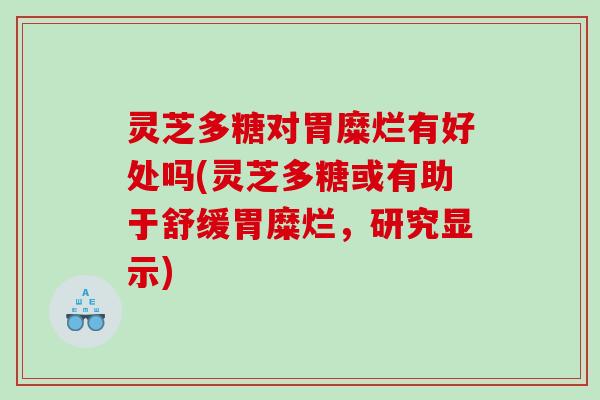 灵芝多糖对胃糜烂有好处吗(灵芝多糖或有助于舒缓胃糜烂,研究显示) 灵芝多糖对胃糜烂有好处吗(灵芝多糖或有助于舒缓胃糜烂,研究显示)