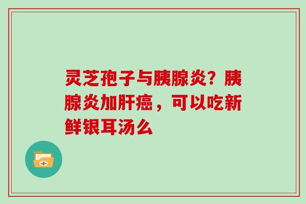 灵芝孢子与胰腺炎？胰腺炎加，可以吃新鲜银耳汤么