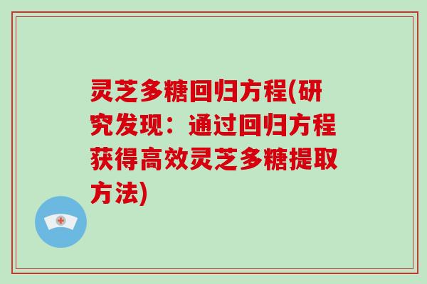 灵芝多糖回归方程(研究发现:通过回归方程获得高效灵芝多糖提取方法) 灵芝多糖回归方程(研究发现:通过回归方程获得高效灵芝多糖提取方法)