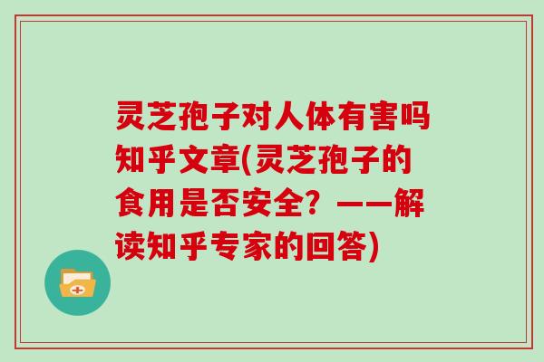 灵芝孢子对人体有害吗知乎文章(灵芝孢子的食用是否安全？——解读知乎专家的回答)