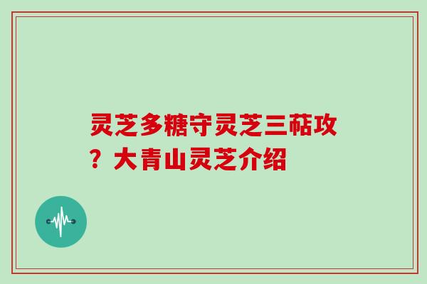 灵芝多糖守灵芝三萜攻?大青山灵芝介绍 灵芝多糖守灵芝三萜攻?大青山灵芝介绍