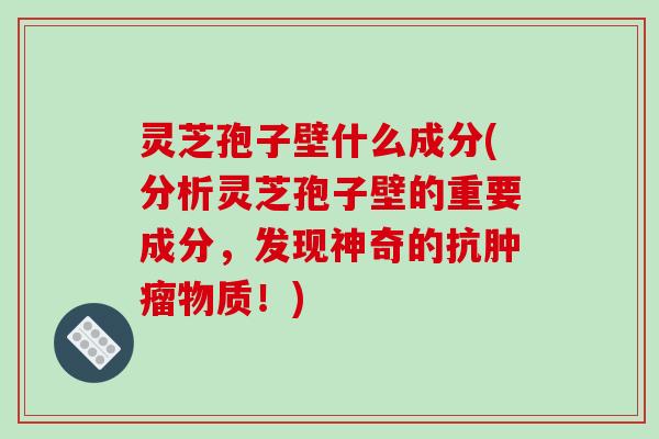 灵芝孢子壁什么成分(分析灵芝孢子壁的重要成分,发现神奇的抗物质!) 灵芝孢子壁什么成分(分析灵芝孢子壁的重要成分,发现神奇的抗物质!)