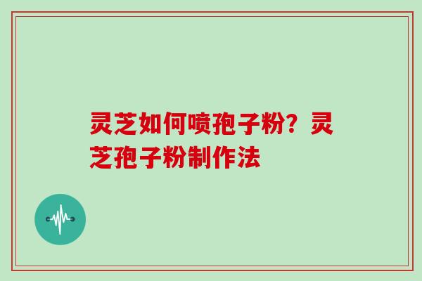 灵芝如何喷孢子粉?灵芝孢子粉制作法 灵芝如何喷孢子粉?灵芝孢子粉制作法