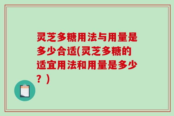 灵芝多糖用法与用量是多少合适(灵芝多糖的适宜用法和用量是多少?) 灵芝多糖用法与用量是多少合适(灵芝多糖的适宜用法和用量是多少?)