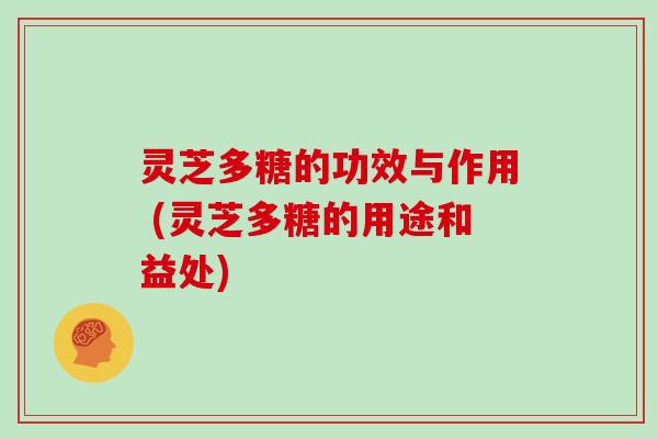 灵芝多糖的功效与作用 (灵芝多糖的用途和益处) 灵芝多糖的功效与作用 (灵芝多糖的用途和益处)