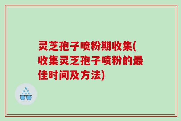 灵芝孢子喷粉期收集(收集灵芝孢子喷粉的佳时间及方法)