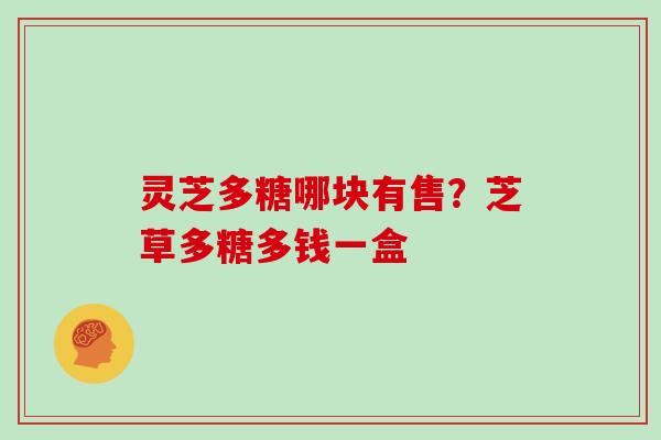 灵芝多糖哪块有售?芝草多糖多钱一盒 灵芝多糖哪块有售?芝草多糖多钱一盒