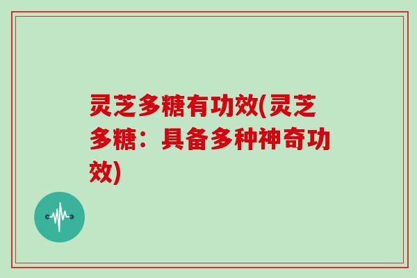 灵芝多糖有功效(灵芝多糖:具备多种神奇功效) 灵芝多糖有功效(灵芝多糖:具备多种神奇功效)