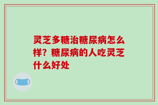 灵芝多糖怎么样？的人吃灵芝什么好处
