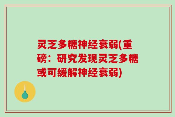 灵芝多糖衰弱(重磅：研究发现灵芝多糖或可缓解衰弱)