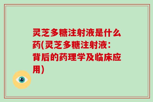 灵芝多糖注射液是什么药(灵芝多糖注射液:背后的药理学及临床应用) 灵芝多糖注射液是什么药(灵芝多糖注射液:背后的药理学及临床应用)