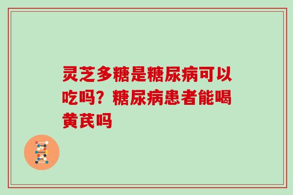 灵芝多糖是可以吃吗?患者能喝黄芪吗 灵芝多糖是可以吃吗?患者能喝黄芪吗