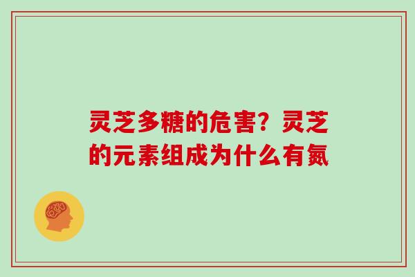 灵芝多糖的危害？灵芝的元素组成为什么有氮