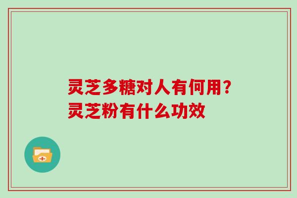 灵芝多糖对人有何用？灵芝粉有什么功效