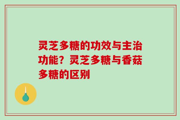 灵芝多糖的功效与主功能?灵芝多糖与香菇多糖的区别 灵芝多糖的功效与主功能?灵芝多糖与香菇多糖的区别