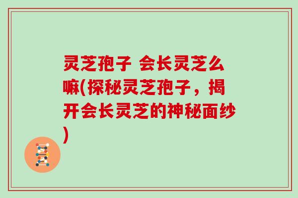 灵芝孢子 会长灵芝么嘛(探秘灵芝孢子，揭开会长灵芝的神秘面纱)