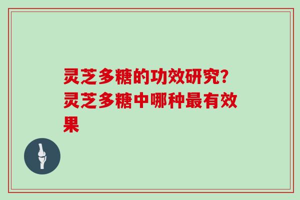 灵芝多糖的功效研究？灵芝多糖中哪种有效果