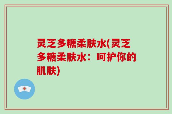 灵芝多糖柔肤水(灵芝多糖柔肤水:呵护你的) 灵芝多糖柔肤水(灵芝多糖柔肤水:呵护你的)