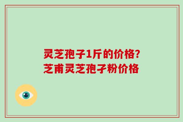 灵芝孢子1斤的价格?芝甫灵芝孢孑粉价格 灵芝孢子1斤的价格?芝甫灵芝孢孑粉价格
