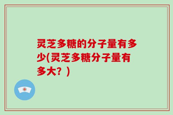 灵芝多糖的分子量有多少(灵芝多糖分子量有多大？)