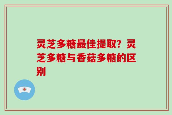灵芝多糖佳提取？灵芝多糖与香菇多糖的区别