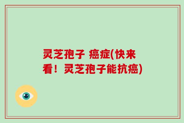 灵芝孢子 症(快来看！灵芝孢子能抗)