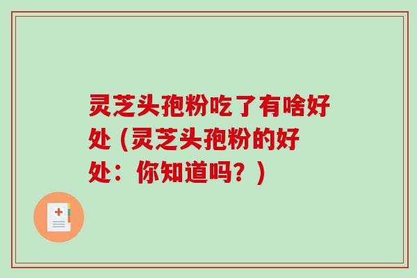 灵芝头孢粉吃了有啥好处 (灵芝头孢粉的好处:你知道吗?) 灵芝头孢粉吃了有啥好处 (灵芝头孢粉的好处:你知道吗?)