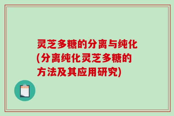 灵芝多糖的分离与纯化(分离纯化灵芝多糖的方法及其应用研究) 灵芝多糖的分离与纯化(分离纯化灵芝多糖的方法及其应用研究)