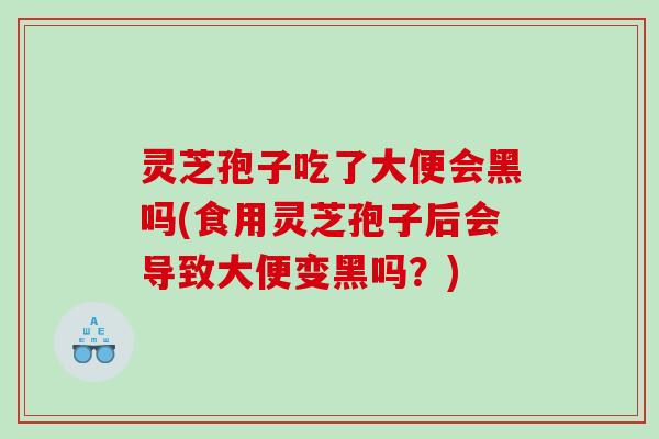 灵芝孢子吃了大便会黑吗(食用灵芝孢子后会导致大便变黑吗?) 灵芝孢子吃了大便会黑吗(食用灵芝孢子后会导致大便变黑吗?)