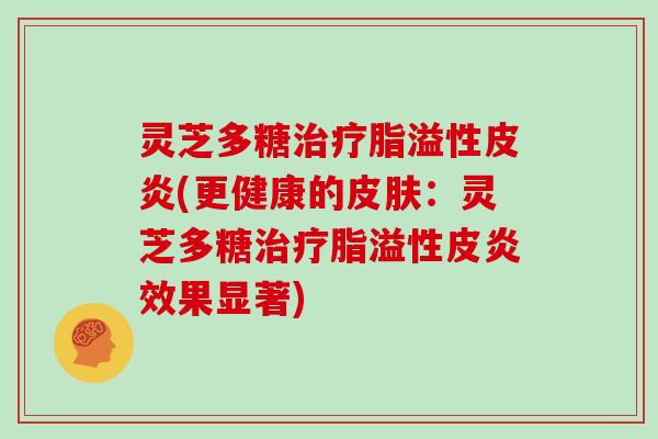 灵芝多糖脂溢性皮炎(更健康的:灵芝多糖脂溢性皮炎效果显著) 灵芝多糖脂溢性皮炎(更健康的:灵芝多糖脂溢性皮炎效果显著)