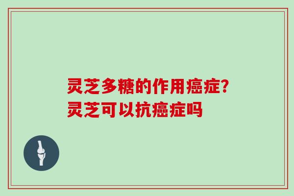 灵芝多糖的作用症？灵芝可以抗症吗