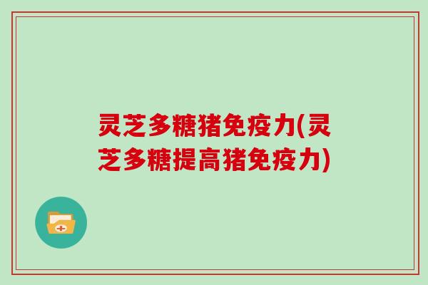 灵芝多糖猪免疫力(灵芝多糖提高猪免疫力) 灵芝多糖猪免疫力(灵芝多糖提高猪免疫力)