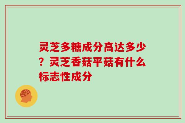 灵芝多糖成分高达多少?灵芝香菇平菇有什么标志性成分 灵芝多糖成分高达多少?灵芝香菇平菇有什么标志性成分