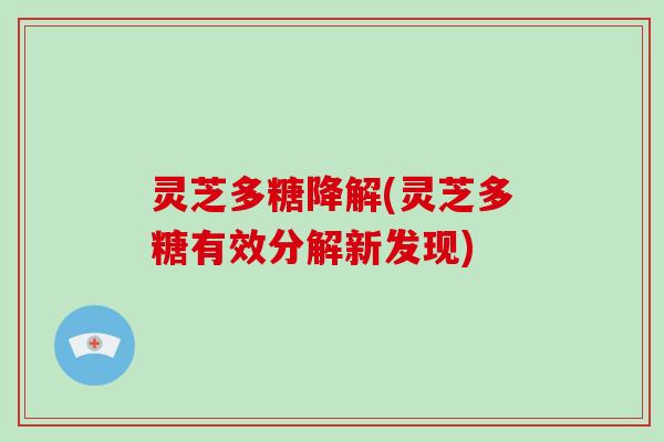 灵芝多糖降解(灵芝多糖有效分解新发现)