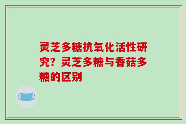 灵芝多糖活性研究?灵芝多糖与香菇多糖的区别 灵芝多糖活性研究?灵芝多糖与香菇多糖的区别