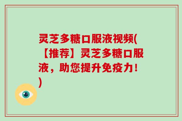 灵芝多糖口服液视频(【推荐】灵芝多糖口服液，助您提升免疫力！)