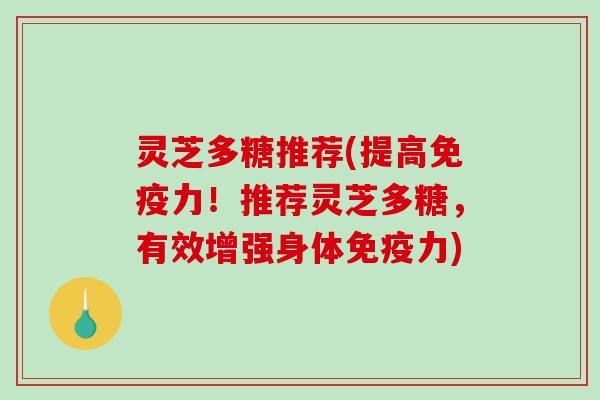 灵芝多糖推荐(提高免疫力!推荐灵芝多糖,有效增强身体免疫力) 灵芝多糖推荐(提高免疫力!推荐灵芝多糖,有效增强身体免疫力)