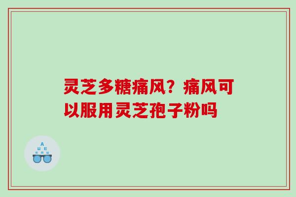 灵芝多糖痛风？痛风可以服用灵芝孢子粉吗