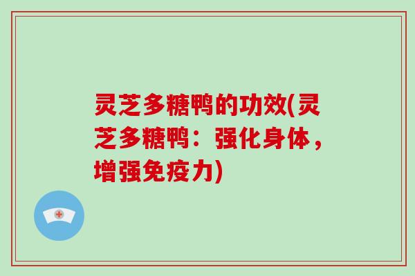 灵芝多糖鸭的功效(灵芝多糖鸭：强化身体，增强免疫力)