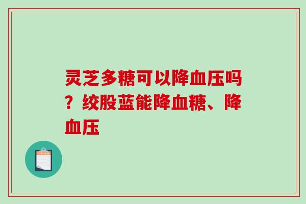 灵芝多糖可以降吗？绞股蓝能降、降