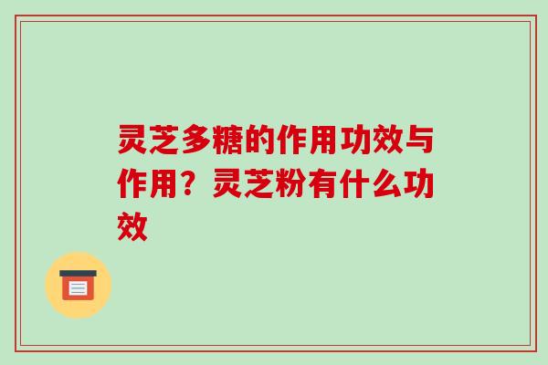 灵芝多糖的作用功效与作用？灵芝粉有什么功效