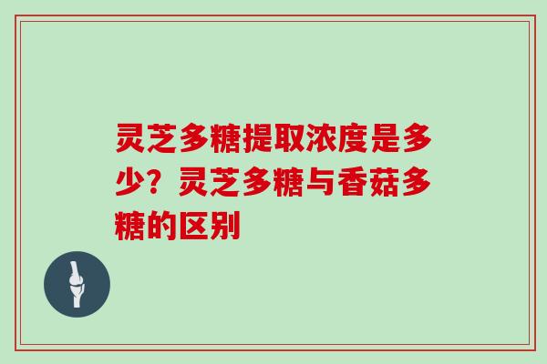灵芝多糖提取浓度是多少？灵芝多糖与香菇多糖的区别