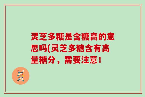 灵芝多糖是含糖高的意思吗(灵芝多糖含有高量糖分，需要注意！