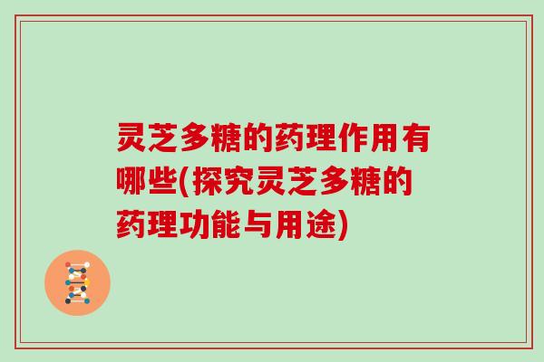 灵芝多糖的药理作用有哪些(探究灵芝多糖的药理功能与用途)