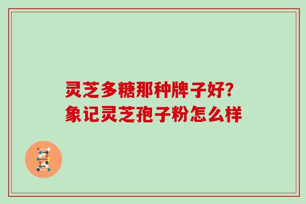 灵芝多糖那种牌子好?象记灵芝孢子粉怎么样 灵芝多糖那种牌子好?象记灵芝孢子粉怎么样