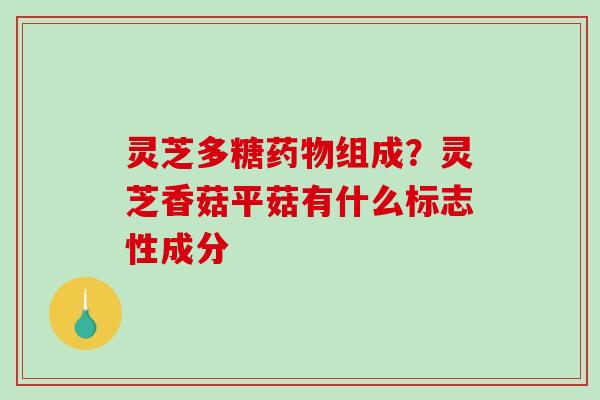 灵芝多糖组成？灵芝香菇平菇有什么标志性成分